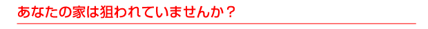 あなたの家は狙われていませんか？