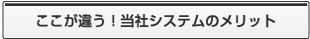 ここが違う！当社システムのメリット